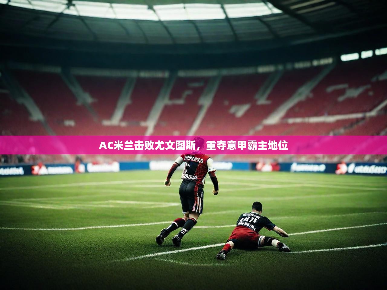 2025 极速体育在线AC米兰击败尤文图斯，重夺意甲霸主地位