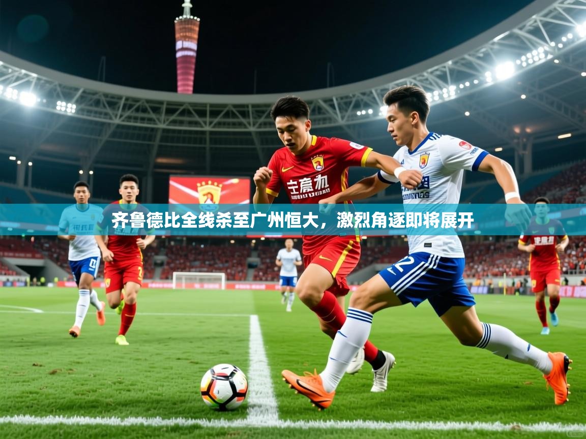 2025 极速体育齐鲁德比全线杀至广州恒大，激烈角逐即将展开