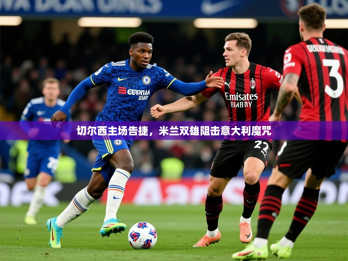 2025 极速体育直播切尔西主场告捷，米兰双雄阻击意大利魔咒