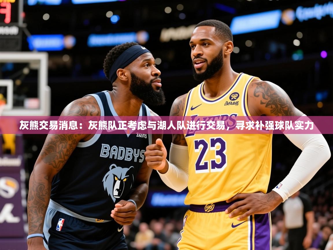 2025 极速体育灰熊交易消息：灰熊队正考虑与湖人队进行交易，寻求补强球队实力