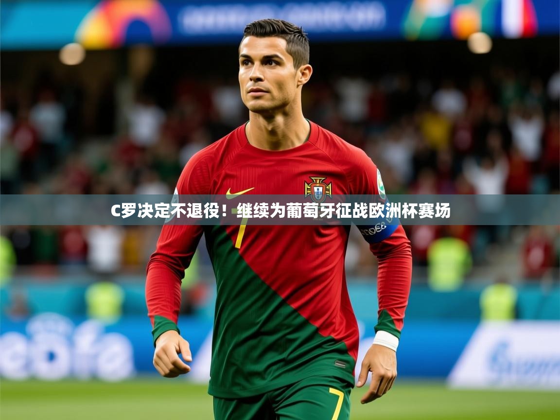 2025 极速体育在线C罗决定不退役！继续为葡萄牙征战欧洲杯赛场