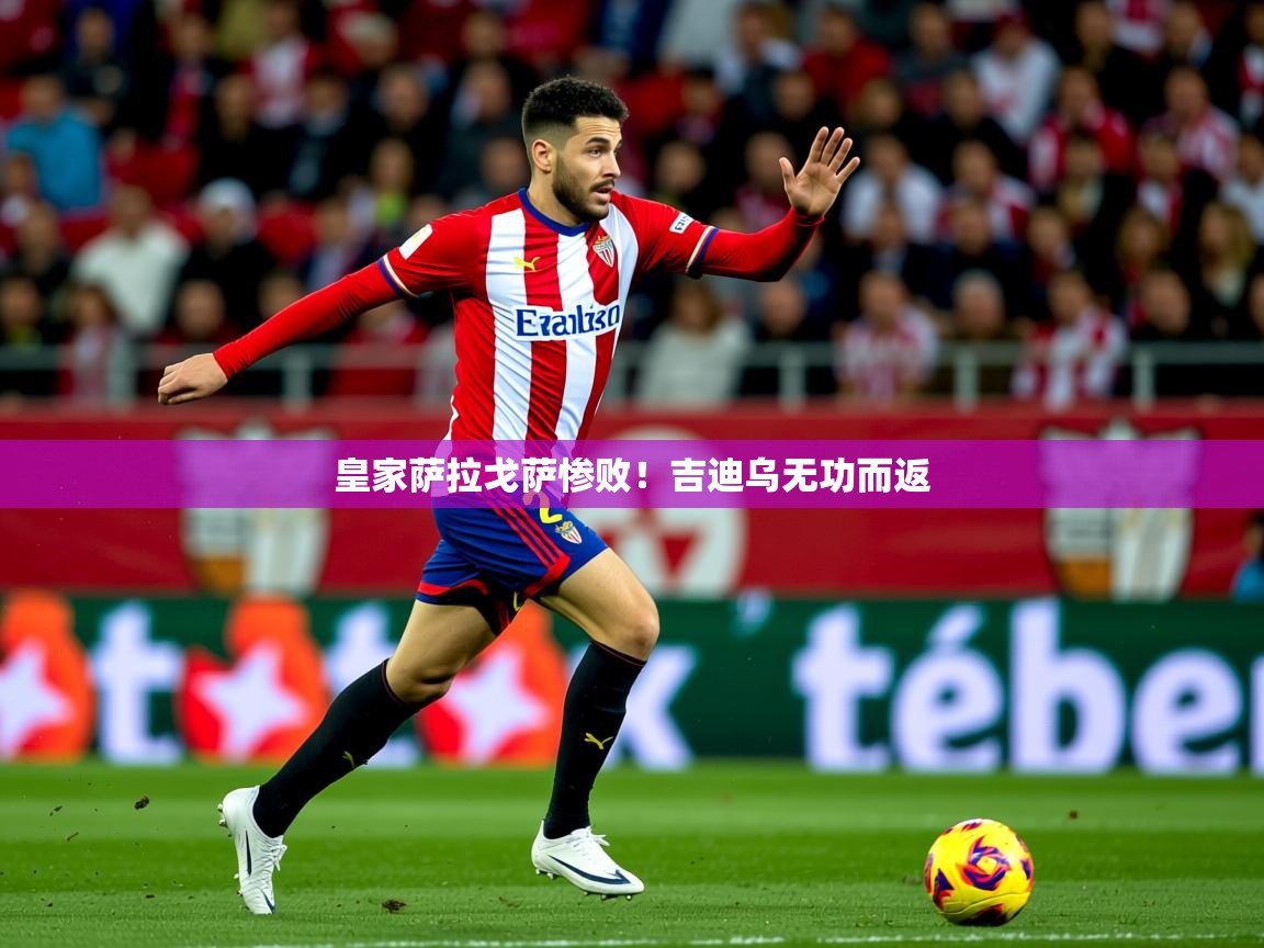 2025 极速体育直播皇家萨拉戈萨惨败！吉迪乌无功而返