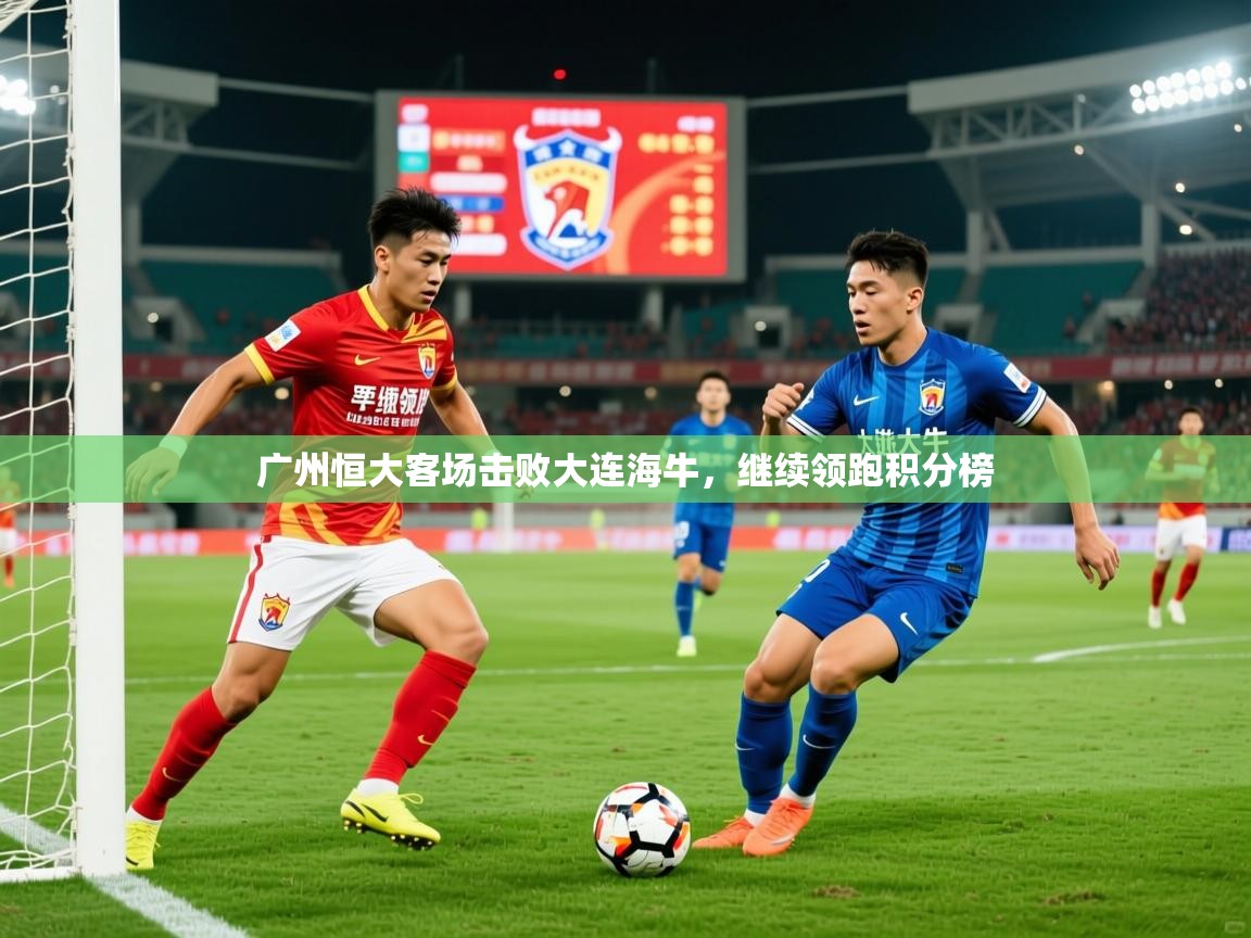 2025 极速体育在线观看广州恒大客场击败大连海牛，继续领跑积分榜