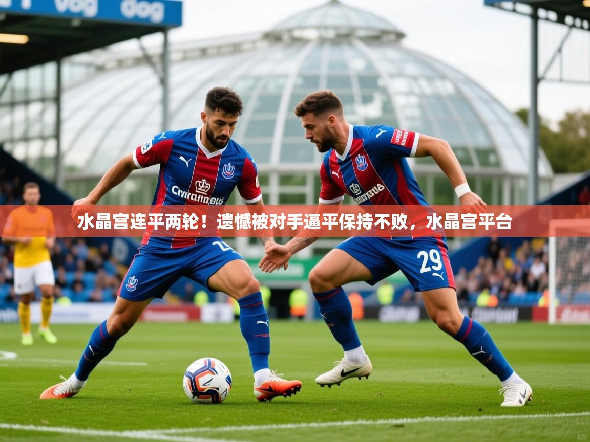 2025 极速体育nba水晶宫连平两轮!遗憾被对手逼平保持不败,水晶宫平台 第1张