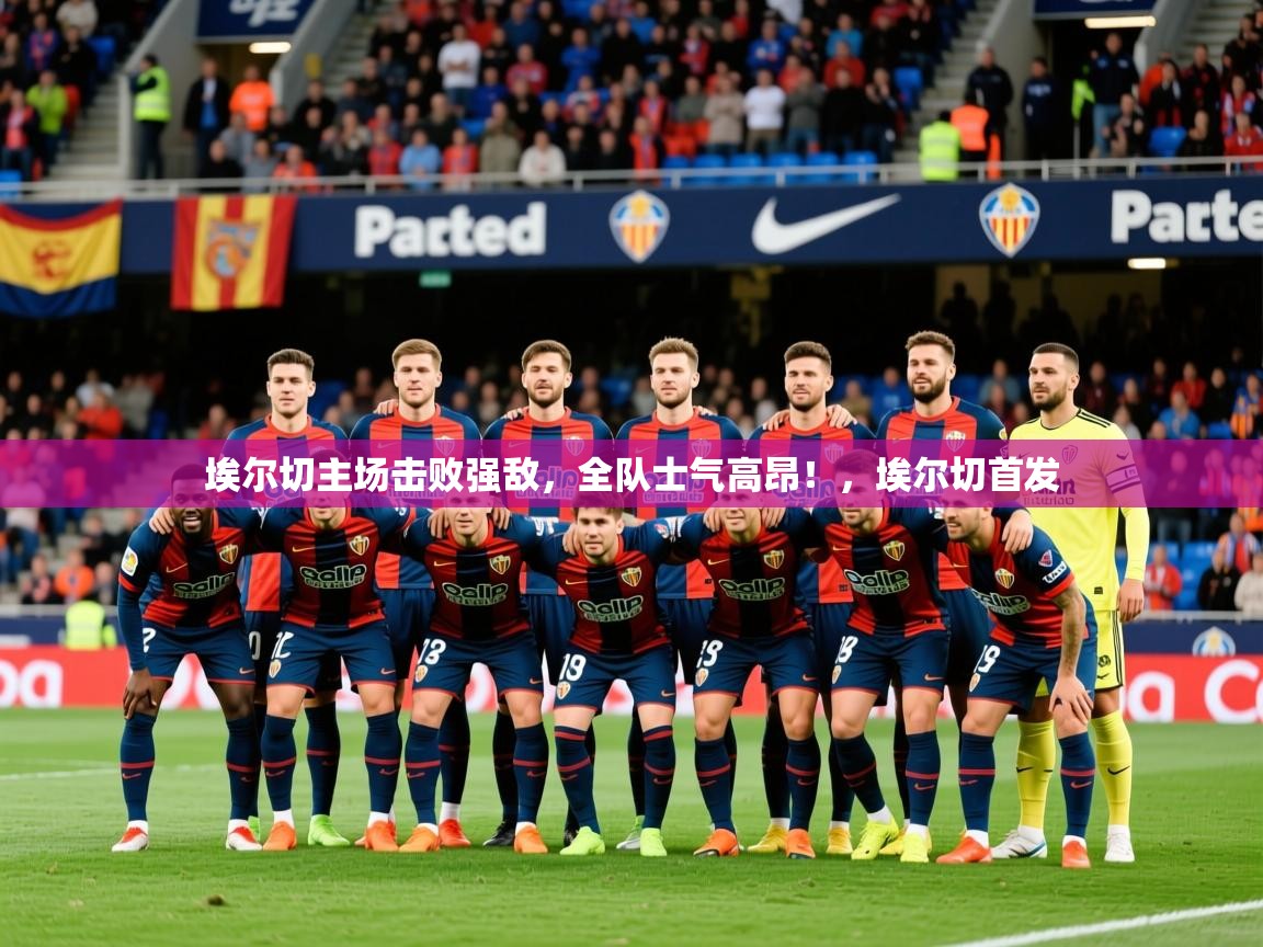 2025 极速体育jrs直播在线观看埃尔切主场击败强敌，全队士气高昂！，埃尔切首发  第2张