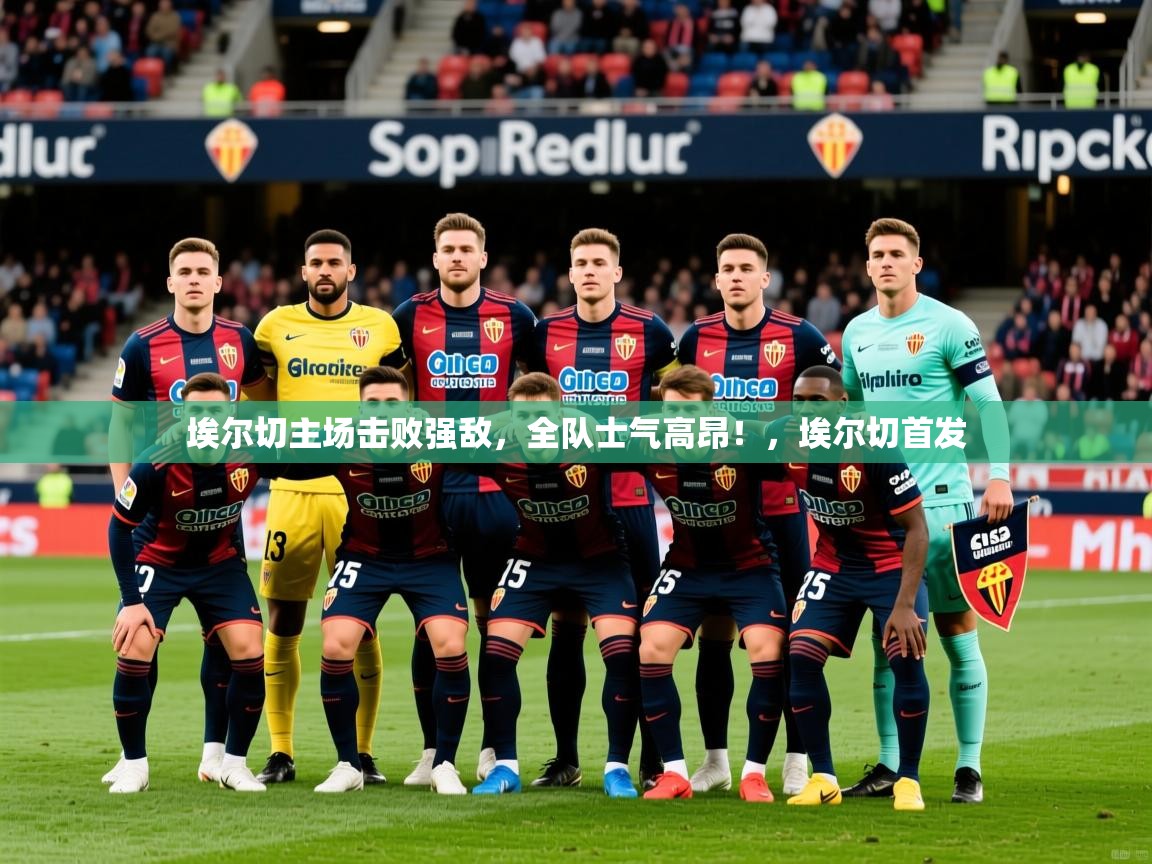 2025 极速体育jrs直播在线观看埃尔切主场击败强敌，全队士气高昂！，埃尔切首发  第1张