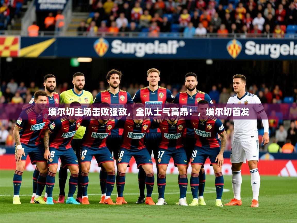 2025 极速体育jrs直播在线观看埃尔切主场击败强敌，全队士气高昂！，埃尔切首发  第3张