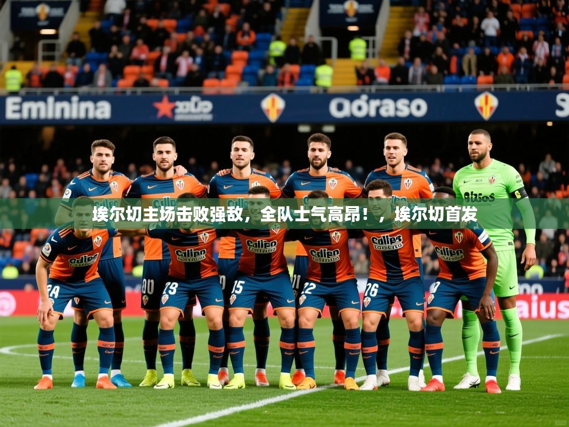 2025 极速体育jrs直播在线观看埃尔切主场击败强敌，全队士气高昂！，埃尔切首发  第4张