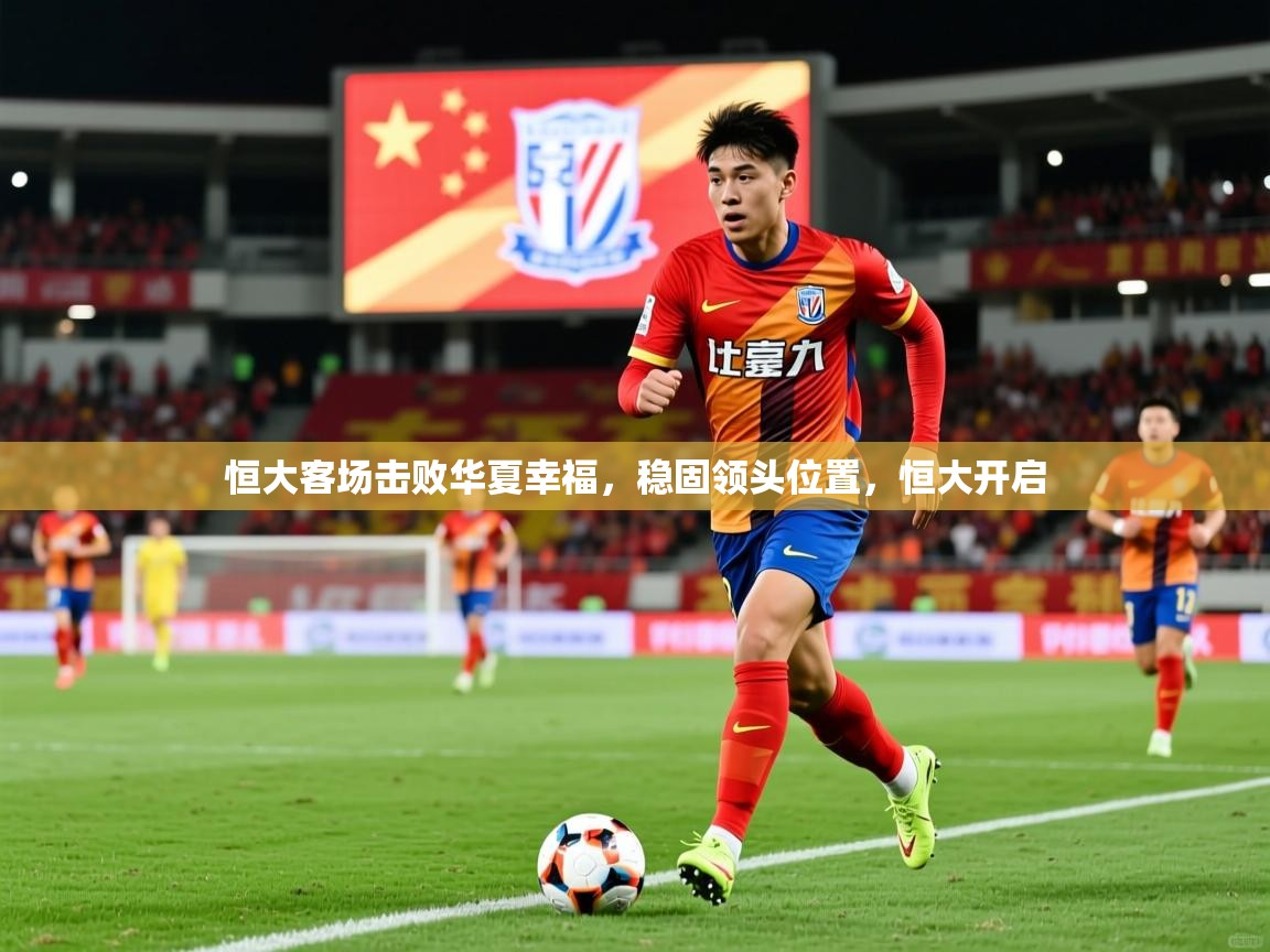 2025 极速体育吧恒大客场击败华夏幸福，稳固领头位置，恒大开启