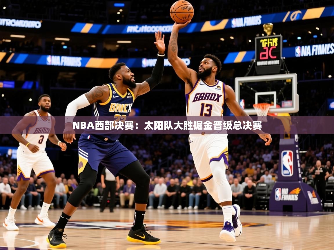 2025 极速体育吧NBA西部决赛：太阳队大胜掘金晋级总决赛