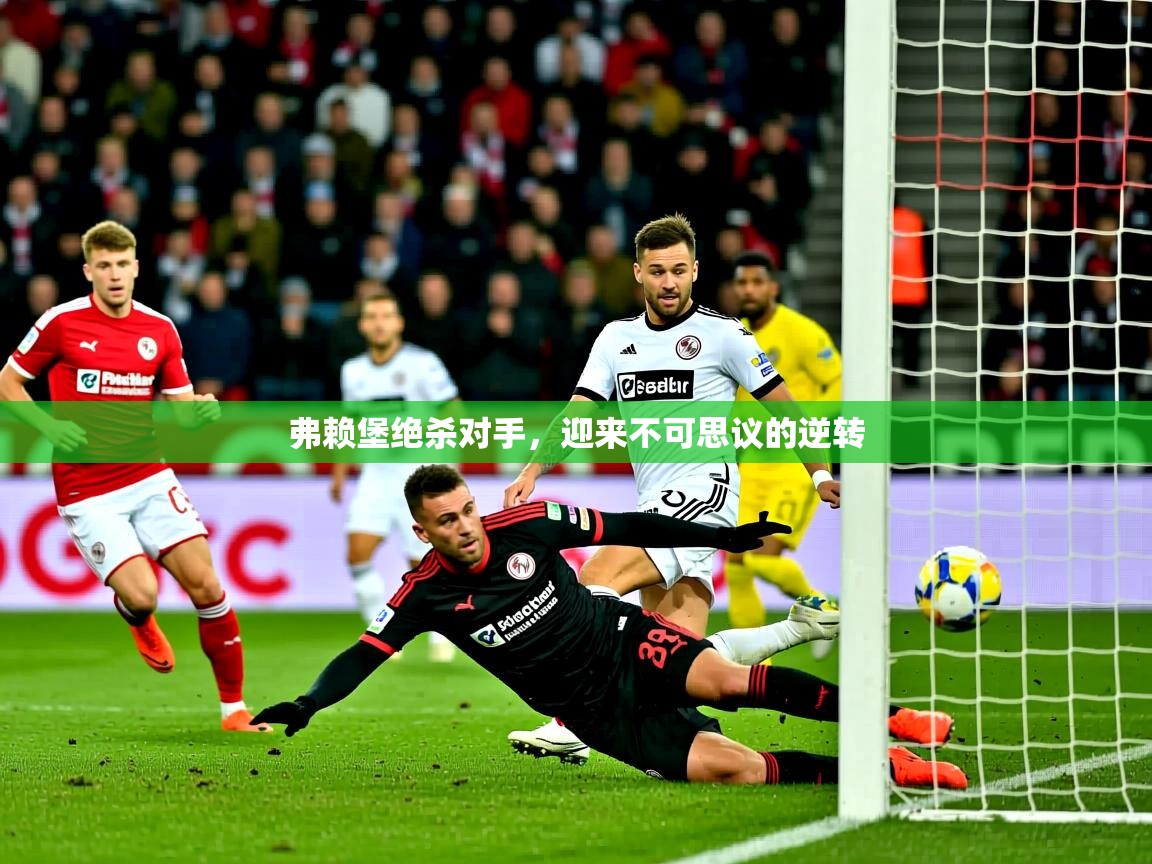 2025 极速体育nba弗赖堡绝杀对手,迎来不可思议的逆转 第4张