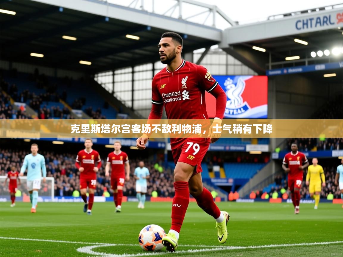 2025 极速体育克里斯塔尔宫客场不敌利物浦，士气稍有下降