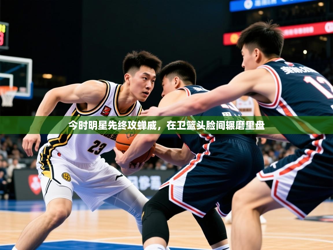 2025 极速体育在线今时明星先终攻蝉威，在卫篮头脸间辗磨里盘