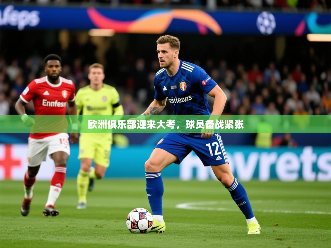 2025 极速体育在线欧洲俱乐部迎来大考，球员备战紧张