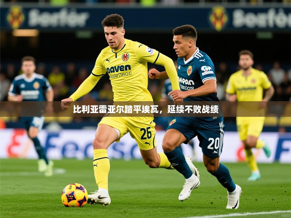 2026 极速体育在线比利亚雷亚尔踏平埃瓦,延续不败战绩 第1张
