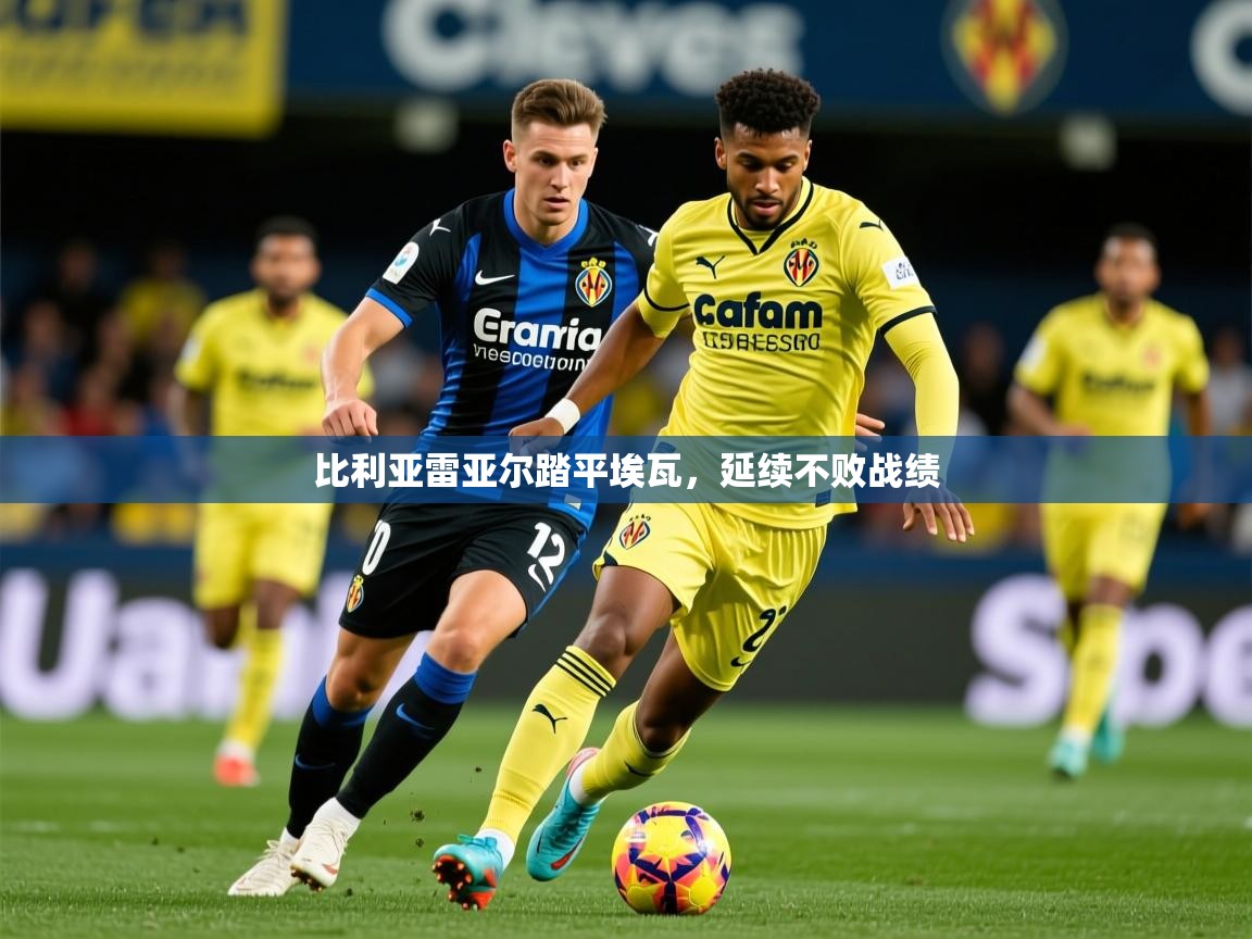 2026 极速体育在线比利亚雷亚尔踏平埃瓦,延续不败战绩 第2张