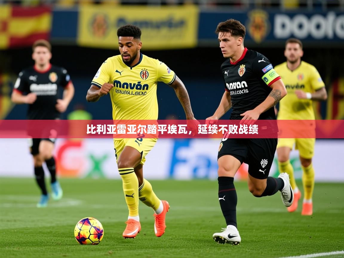 2026 极速体育在线比利亚雷亚尔踏平埃瓦,延续不败战绩 第3张