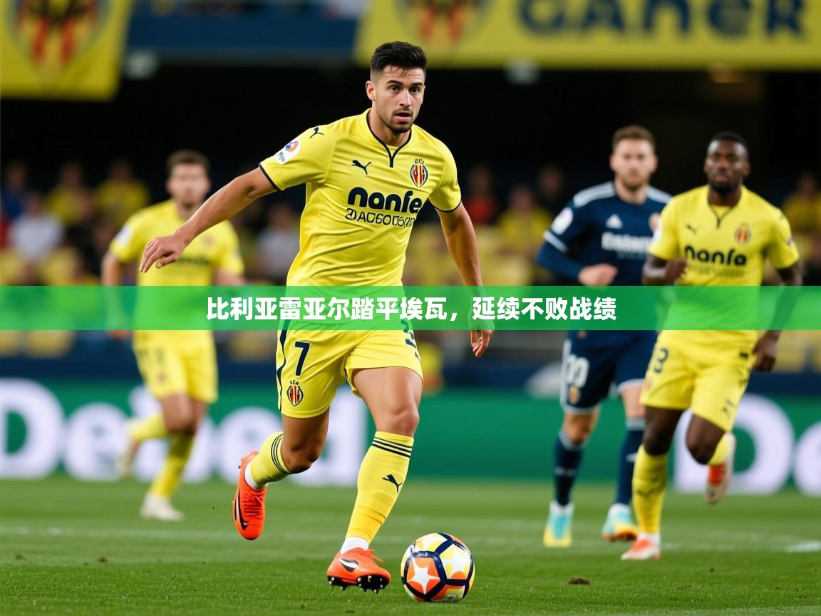2026 极速体育在线比利亚雷亚尔踏平埃瓦,延续不败战绩 第4张