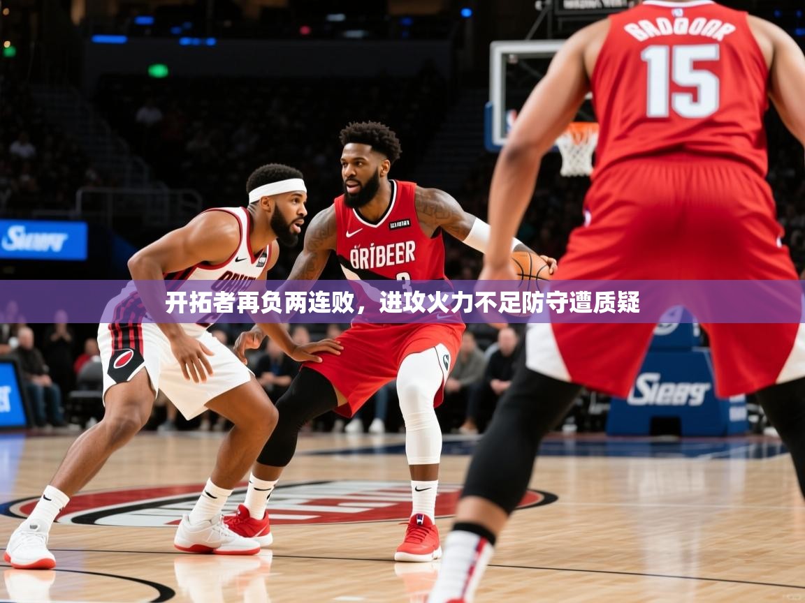 2026 极速体育直播开拓者再负两连败，进攻火力不足防守遭质疑