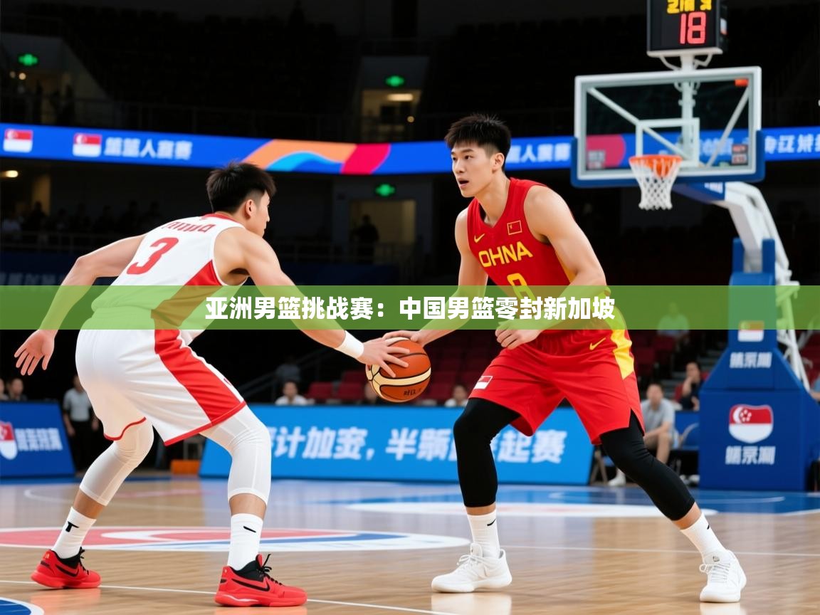 2026 极速体育在线亚洲男篮挑战赛：中国男篮零封新加坡