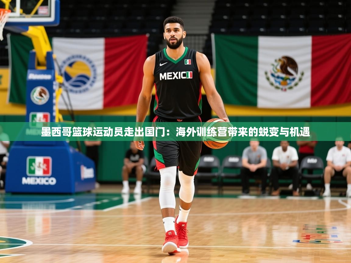 2026 极速体育墨西哥篮球运动员走出国门:海外训练营带来的蜕变与机遇 第3张